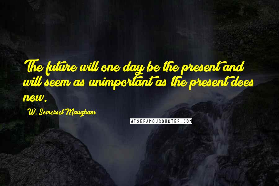 W. Somerset Maugham Quotes: The future will one day be the present and will seem as unimportant as the present does now.