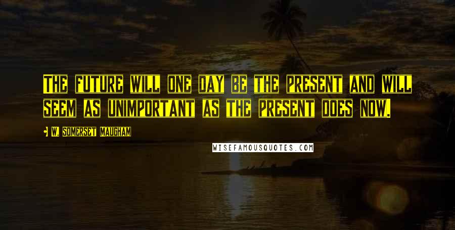W. Somerset Maugham Quotes: The future will one day be the present and will seem as unimportant as the present does now.