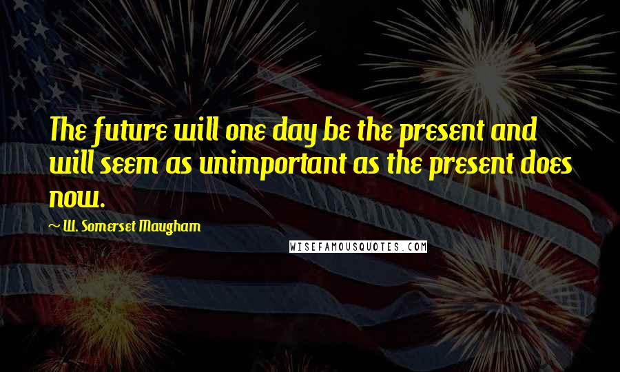W. Somerset Maugham Quotes: The future will one day be the present and will seem as unimportant as the present does now.