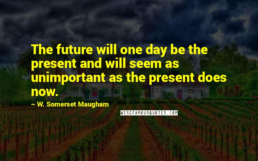 W. Somerset Maugham Quotes: The future will one day be the present and will seem as unimportant as the present does now.