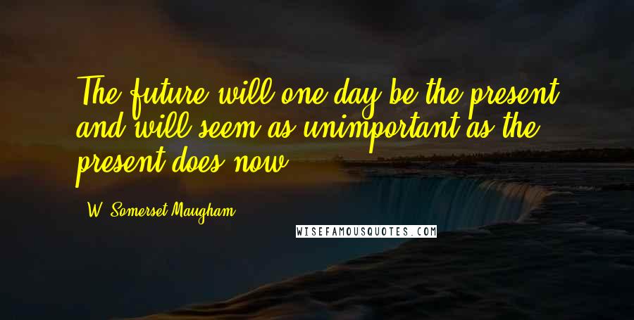 W. Somerset Maugham Quotes: The future will one day be the present and will seem as unimportant as the present does now.