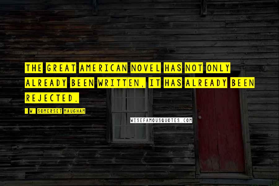 W. Somerset Maugham Quotes: The great American novel has not only already been written, it has already been rejected.