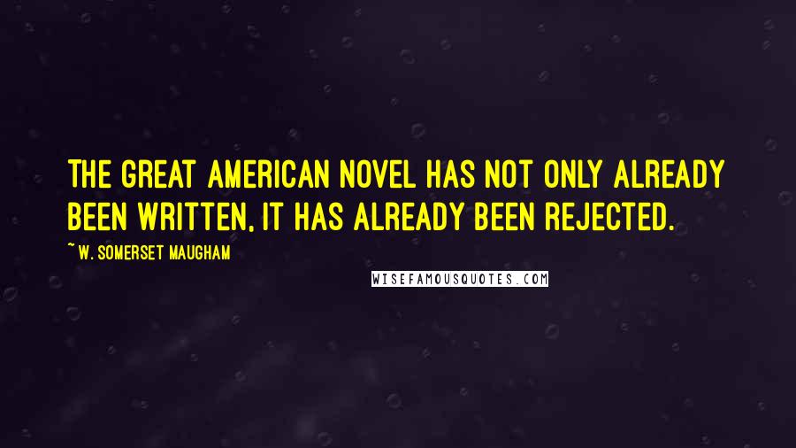 W. Somerset Maugham Quotes: The great American novel has not only already been written, it has already been rejected.