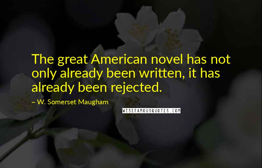 W. Somerset Maugham Quotes: The great American novel has not only already been written, it has already been rejected.