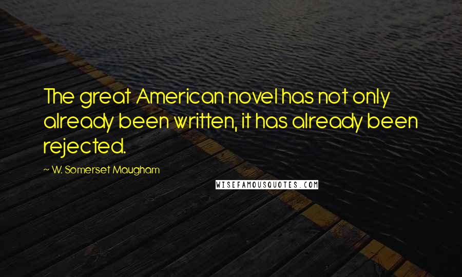 W. Somerset Maugham Quotes: The great American novel has not only already been written, it has already been rejected.