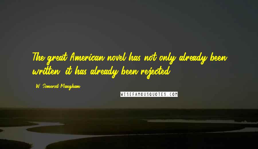 W. Somerset Maugham Quotes: The great American novel has not only already been written, it has already been rejected.