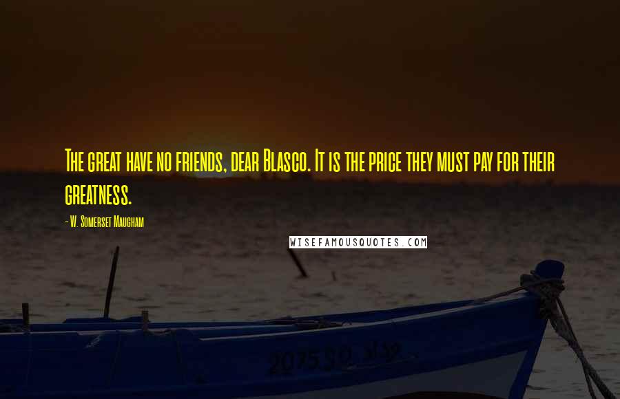 W. Somerset Maugham Quotes: The great have no friends, dear Blasco. It is the price they must pay for their greatness.