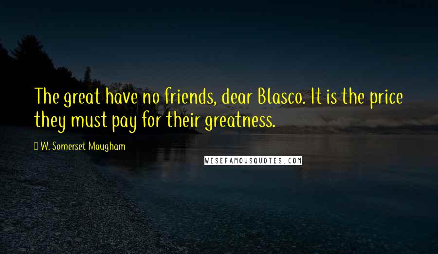 W. Somerset Maugham Quotes: The great have no friends, dear Blasco. It is the price they must pay for their greatness.