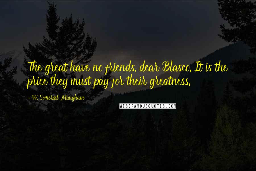 W. Somerset Maugham Quotes: The great have no friends, dear Blasco. It is the price they must pay for their greatness.