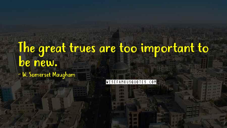 W. Somerset Maugham Quotes: The great trues are too important to be new.