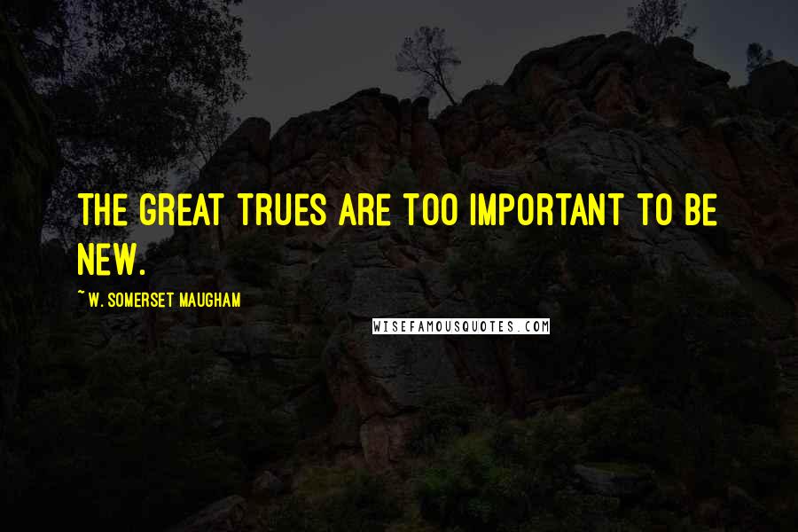 W. Somerset Maugham Quotes: The great trues are too important to be new.