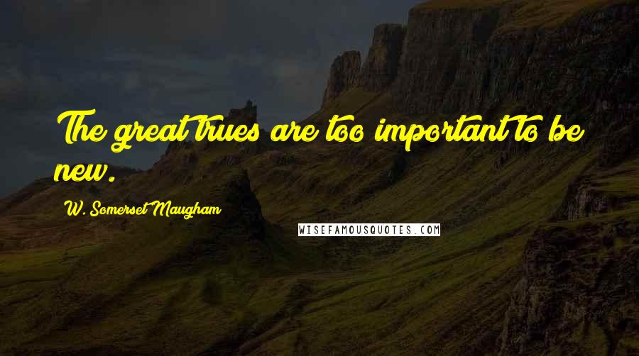W. Somerset Maugham Quotes: The great trues are too important to be new.