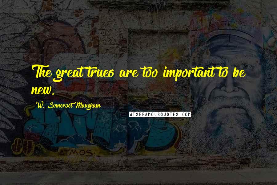W. Somerset Maugham Quotes: The great trues are too important to be new.