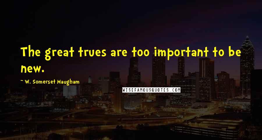 W. Somerset Maugham Quotes: The great trues are too important to be new.