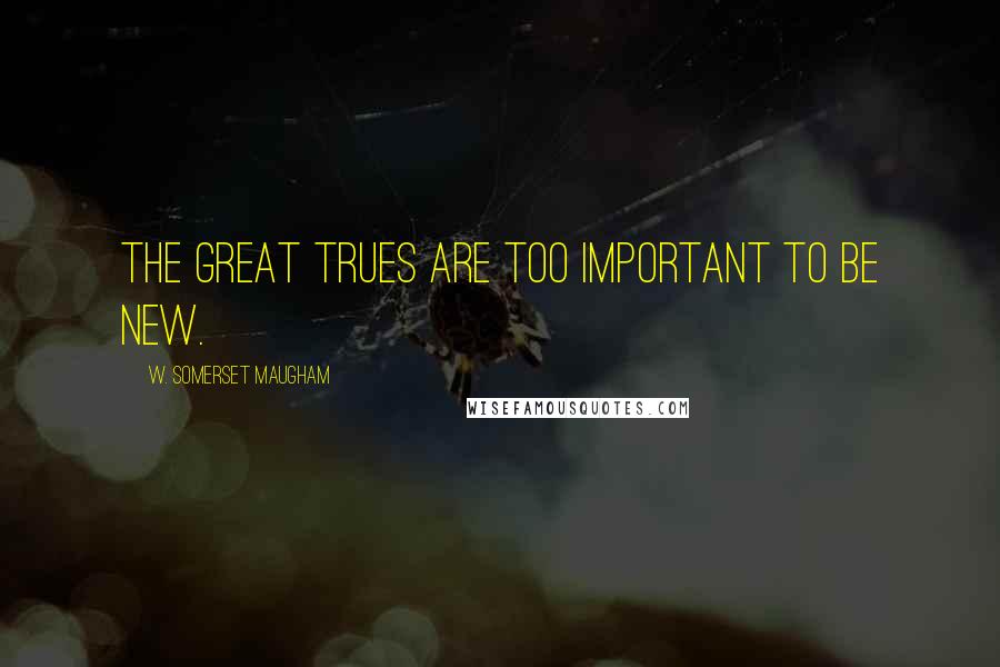 W. Somerset Maugham Quotes: The great trues are too important to be new.