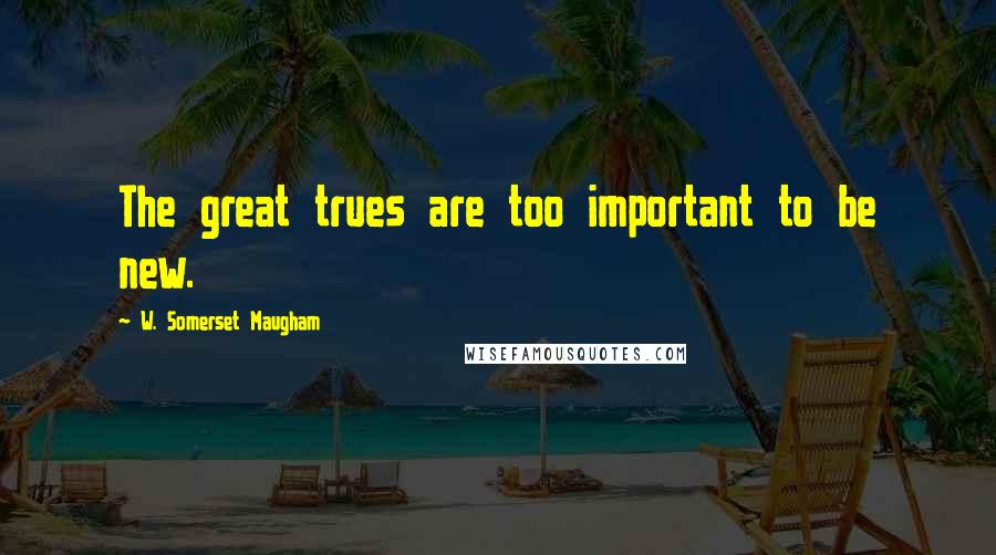 W. Somerset Maugham Quotes: The great trues are too important to be new.