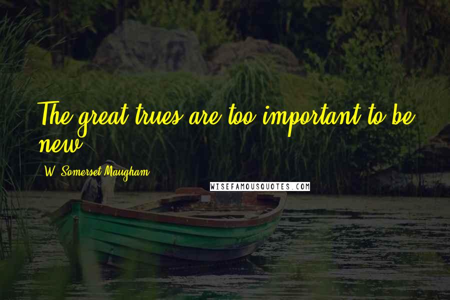W. Somerset Maugham Quotes: The great trues are too important to be new.