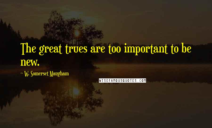 W. Somerset Maugham Quotes: The great trues are too important to be new.