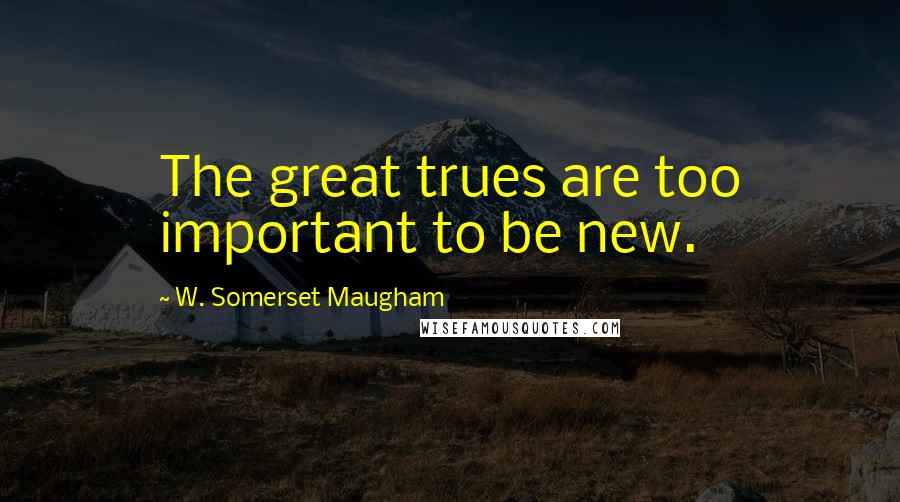 W. Somerset Maugham Quotes: The great trues are too important to be new.