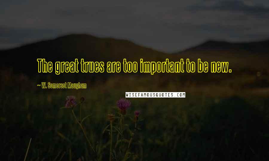 W. Somerset Maugham Quotes: The great trues are too important to be new.