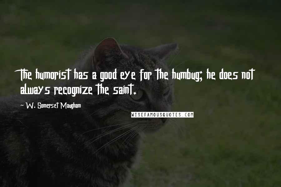 W. Somerset Maugham Quotes: The humorist has a good eye for the humbug; he does not always recognize the saint.