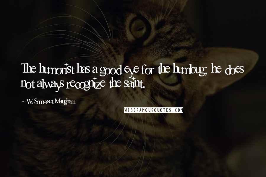 W. Somerset Maugham Quotes: The humorist has a good eye for the humbug; he does not always recognize the saint.