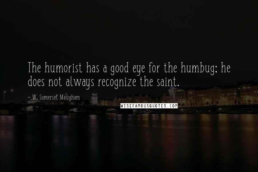 W. Somerset Maugham Quotes: The humorist has a good eye for the humbug; he does not always recognize the saint.