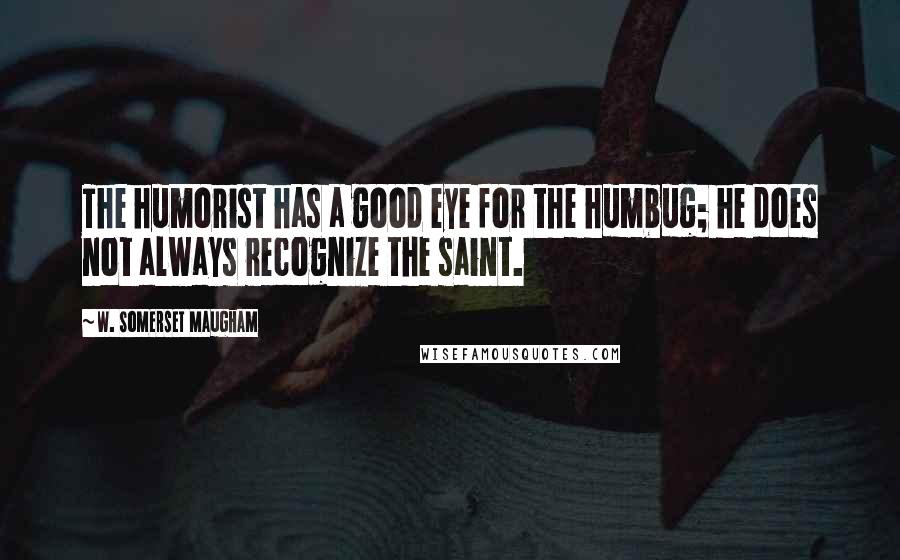 W. Somerset Maugham Quotes: The humorist has a good eye for the humbug; he does not always recognize the saint.