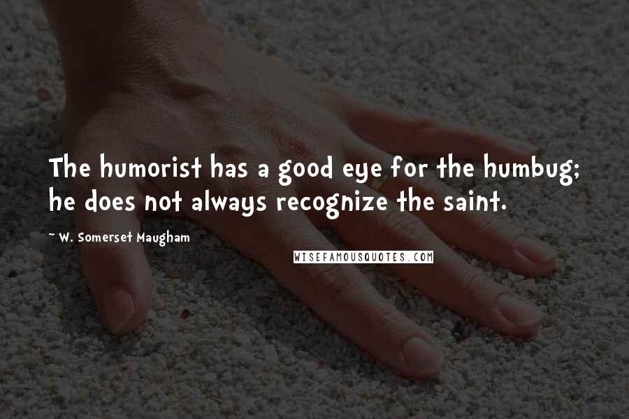 W. Somerset Maugham Quotes: The humorist has a good eye for the humbug; he does not always recognize the saint.