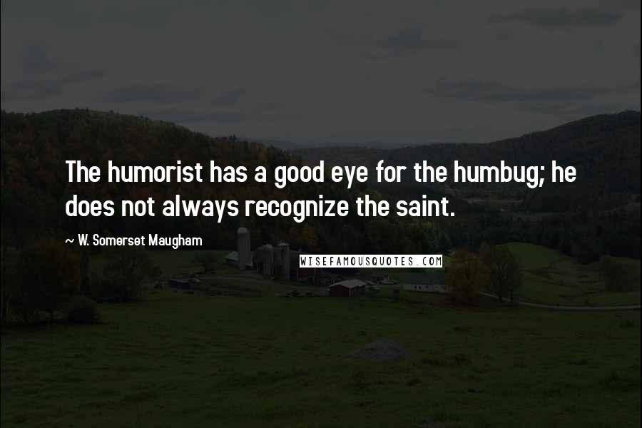 W. Somerset Maugham Quotes: The humorist has a good eye for the humbug; he does not always recognize the saint.