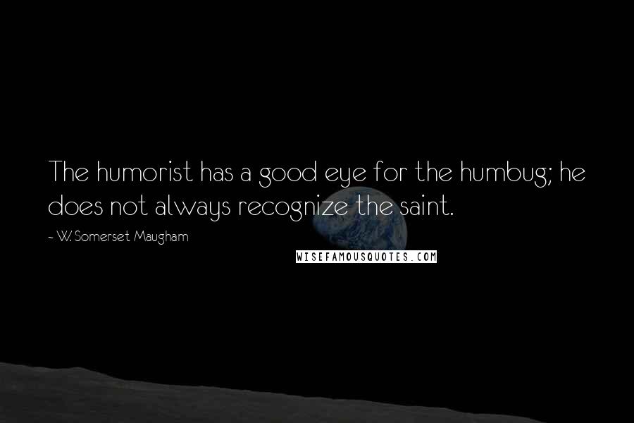 W. Somerset Maugham Quotes: The humorist has a good eye for the humbug; he does not always recognize the saint.
