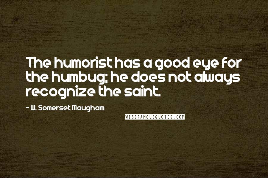 W. Somerset Maugham Quotes: The humorist has a good eye for the humbug; he does not always recognize the saint.