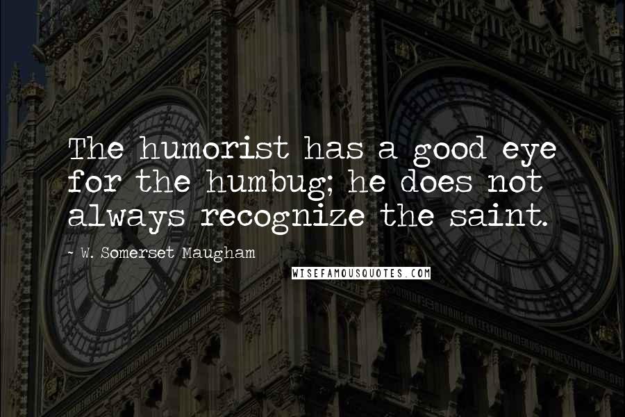 W. Somerset Maugham Quotes: The humorist has a good eye for the humbug; he does not always recognize the saint.