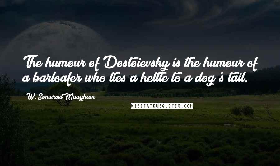 W. Somerset Maugham Quotes: The humour of Dostoievsky is the humour of a barloafer who ties a kettle to a dog's tail.