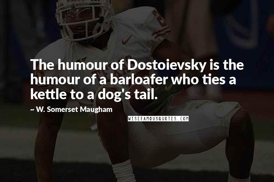 W. Somerset Maugham Quotes: The humour of Dostoievsky is the humour of a barloafer who ties a kettle to a dog's tail.