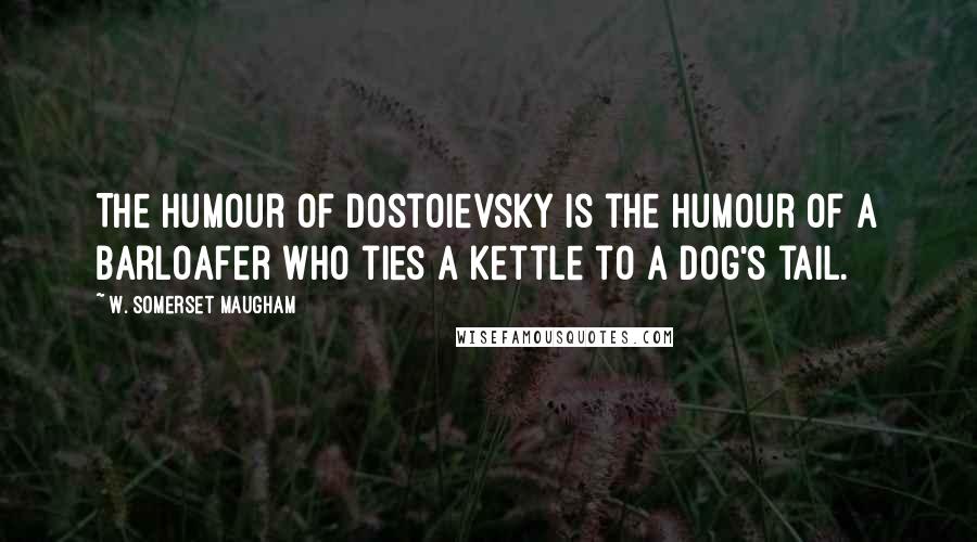 W. Somerset Maugham Quotes: The humour of Dostoievsky is the humour of a barloafer who ties a kettle to a dog's tail.