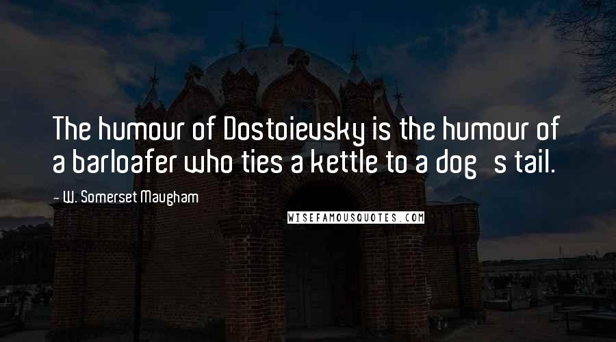 W. Somerset Maugham Quotes: The humour of Dostoievsky is the humour of a barloafer who ties a kettle to a dog's tail.