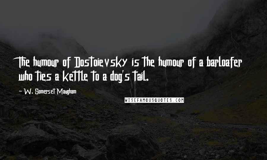 W. Somerset Maugham Quotes: The humour of Dostoievsky is the humour of a barloafer who ties a kettle to a dog's tail.