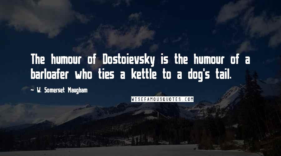 W. Somerset Maugham Quotes: The humour of Dostoievsky is the humour of a barloafer who ties a kettle to a dog's tail.