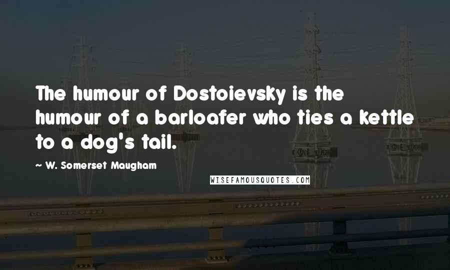 W. Somerset Maugham Quotes: The humour of Dostoievsky is the humour of a barloafer who ties a kettle to a dog's tail.