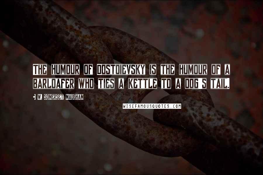 W. Somerset Maugham Quotes: The humour of Dostoievsky is the humour of a barloafer who ties a kettle to a dog's tail.
