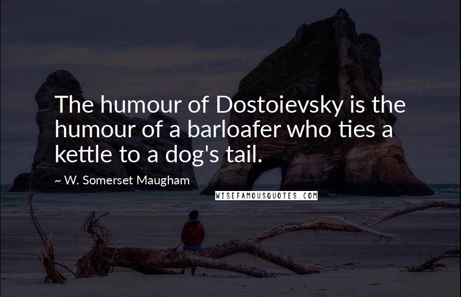 W. Somerset Maugham Quotes: The humour of Dostoievsky is the humour of a barloafer who ties a kettle to a dog's tail.