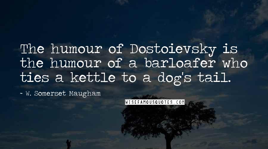 W. Somerset Maugham Quotes: The humour of Dostoievsky is the humour of a barloafer who ties a kettle to a dog's tail.