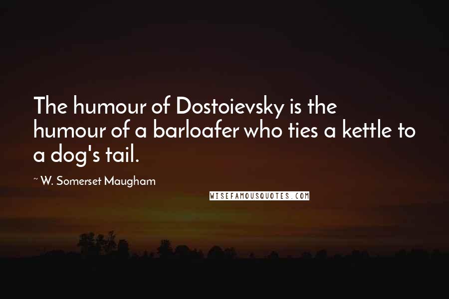W. Somerset Maugham Quotes: The humour of Dostoievsky is the humour of a barloafer who ties a kettle to a dog's tail.