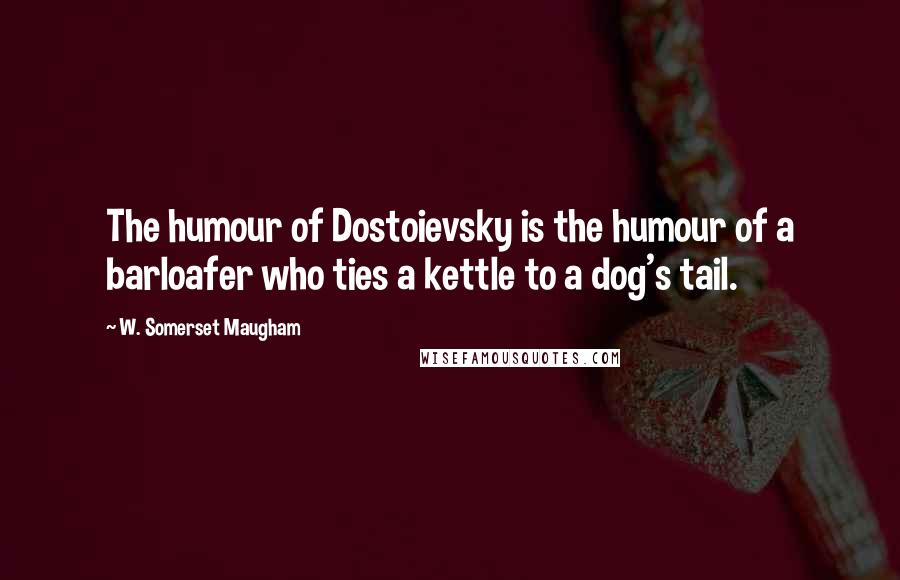 W. Somerset Maugham Quotes: The humour of Dostoievsky is the humour of a barloafer who ties a kettle to a dog's tail.