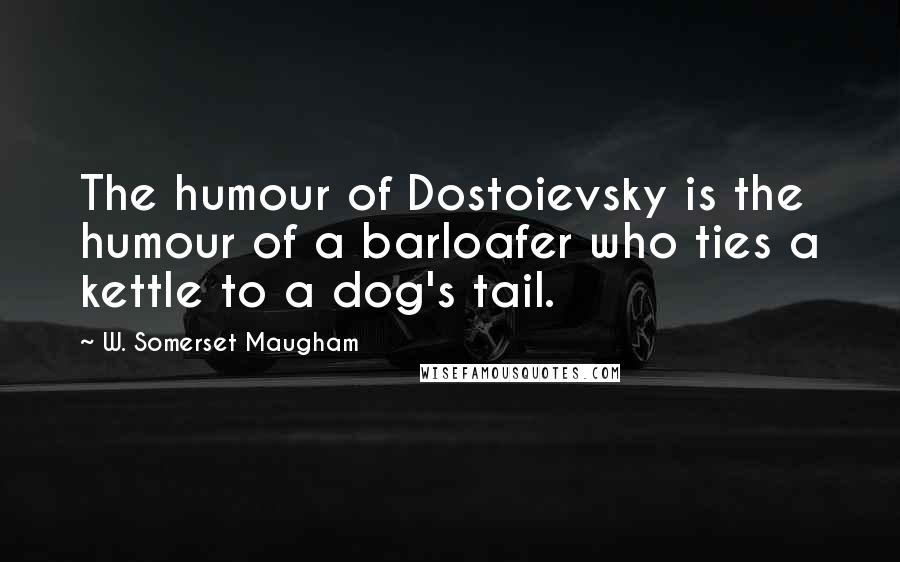 W. Somerset Maugham Quotes: The humour of Dostoievsky is the humour of a barloafer who ties a kettle to a dog's tail.