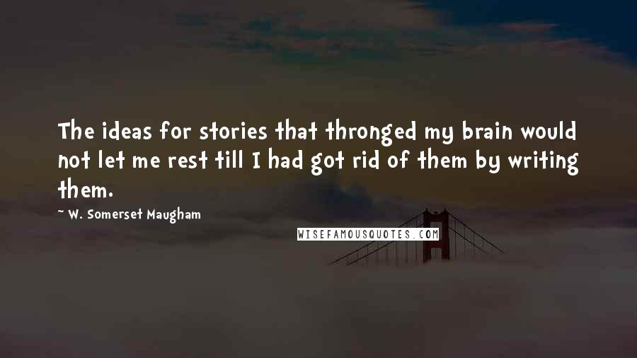 W. Somerset Maugham Quotes: The ideas for stories that thronged my brain would not let me rest till I had got rid of them by writing them.