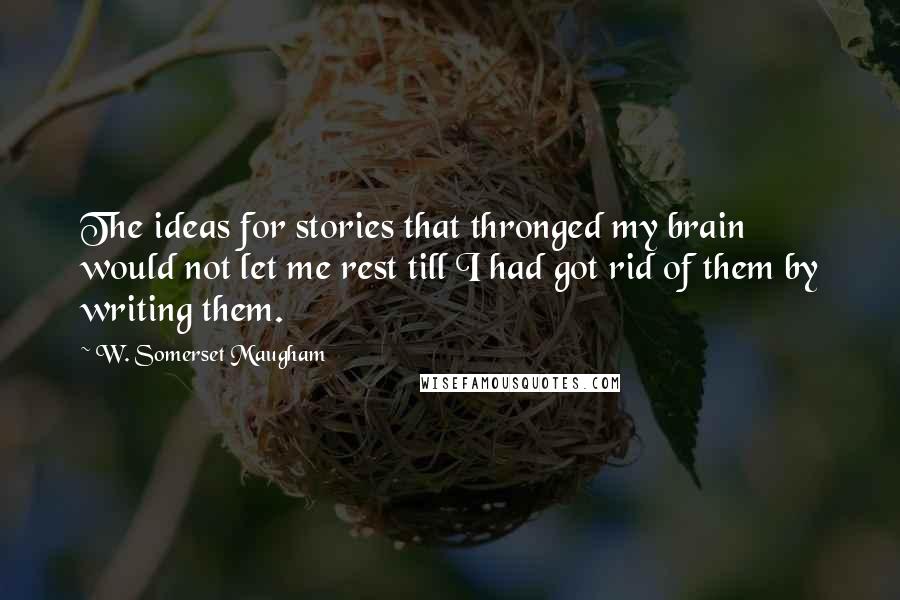 W. Somerset Maugham Quotes: The ideas for stories that thronged my brain would not let me rest till I had got rid of them by writing them.