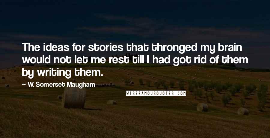 W. Somerset Maugham Quotes: The ideas for stories that thronged my brain would not let me rest till I had got rid of them by writing them.