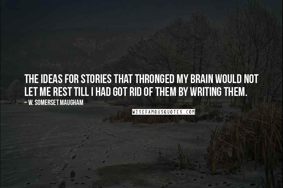 W. Somerset Maugham Quotes: The ideas for stories that thronged my brain would not let me rest till I had got rid of them by writing them.